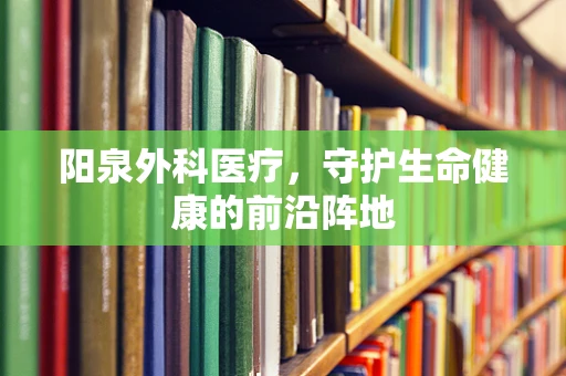 阳泉外科医疗，守护生命健康的前沿阵地