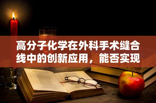 高分子化学在外科手术缝合线中的创新应用，能否实现更安全的手术缝合？
