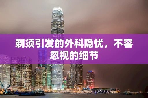 剃须引发的外科隐忧，不容忽视的细节
