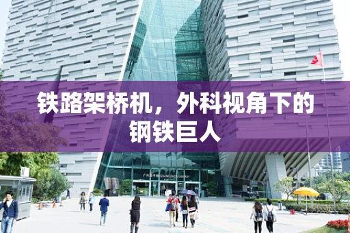 铁路架桥机，外科视角下的钢铁巨人