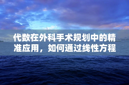 代数在外科手术规划中的精准应用，如何通过线性方程组优化手术路径？