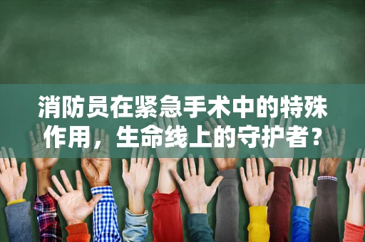 消防员在紧急手术中的特殊作用，生命线上的守护者？