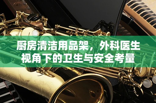 厨房清洁用品架，外科医生视角下的卫生与安全考量