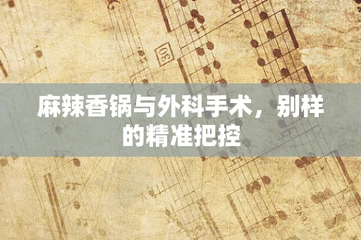 麻辣香锅与外科手术，别样的精准把控