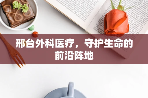 邢台外科医疗，守护生命的前沿阵地