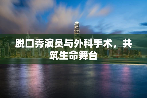 脱口秀演员与外科手术，共筑生命舞台