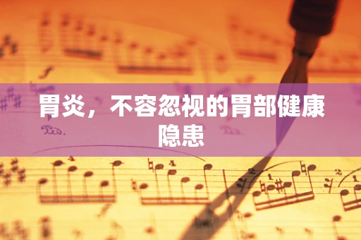 胃炎，不容忽视的胃部健康隐患