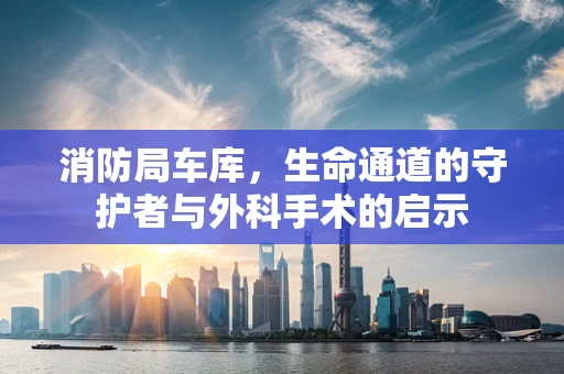消防局车库，生命通道的守护者与外科手术的启示
