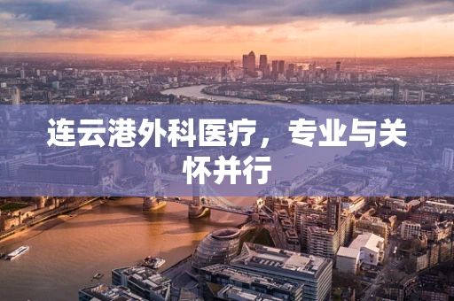 连云港外科医疗，专业与关怀并行