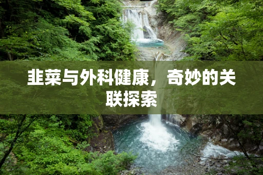 韭菜与外科健康，奇妙的关联探索
