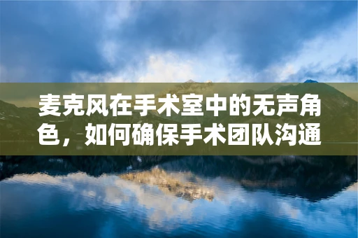 麦克风在手术室中的无声角色，如何确保手术团队沟通的清晰与安全？