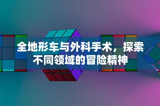 全地形车与外科手术，探索不同领域的冒险精神
