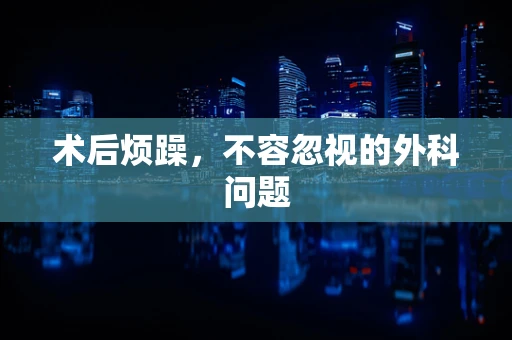 术后烦躁，不容忽视的外科问题