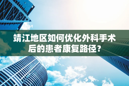 靖江地区如何优化外科手术后的患者康复路径？