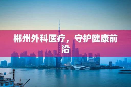 郴州外科医疗，守护健康前沿