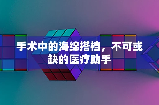 手术中的海绵搭档，不可或缺的医疗助手