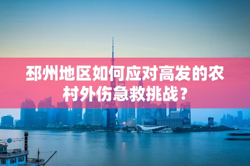 邳州地区如何应对高发的农村外伤急救挑战？