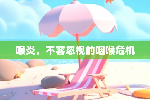喉炎，不容忽视的咽喉危机