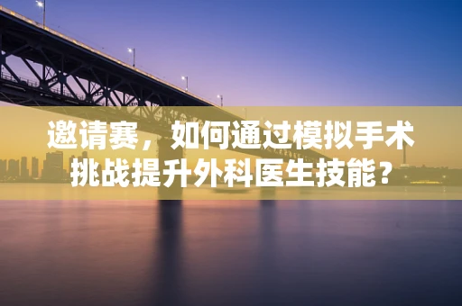 邀请赛，如何通过模拟手术挑战提升外科医生技能？