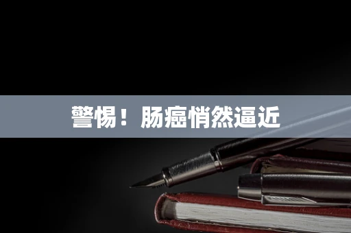 警惕！肠癌悄然逼近