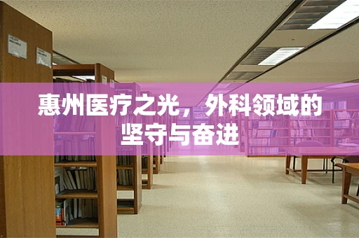 惠州医疗之光，外科领域的坚守与奋进