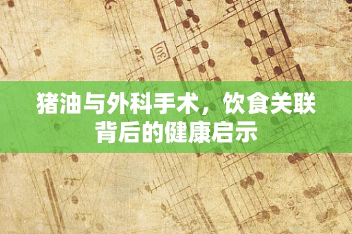 猪油与外科手术，饮食关联背后的健康启示