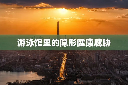 游泳馆里的隐形健康威胁