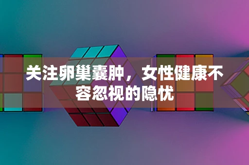 关注卵巢囊肿，女性健康不容忽视的隐忧