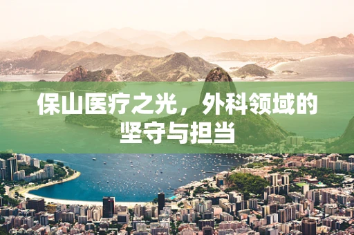 保山医疗之光，外科领域的坚守与担当