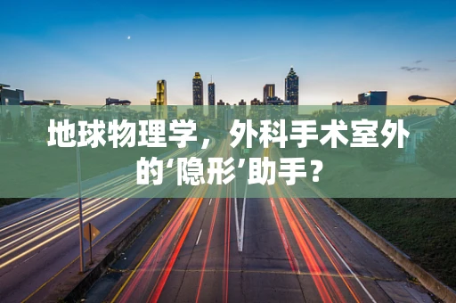 地球物理学，外科手术室外的‘隐形’助手？