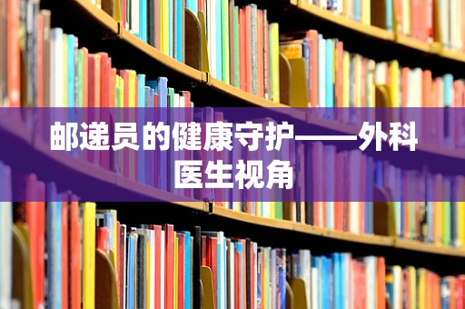 邮递员的健康守护——外科医生视角