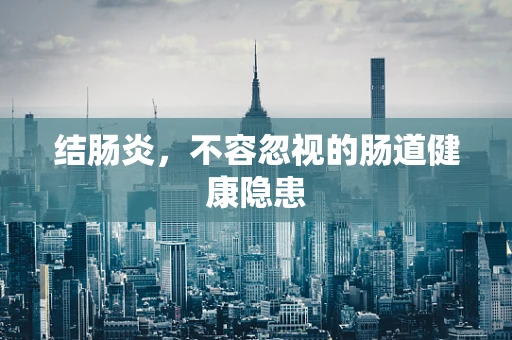 结肠炎，不容忽视的肠道健康隐患