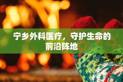 宁乡外科医疗，守护生命的前沿阵地