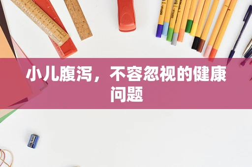 小儿腹泻，不容忽视的健康问题