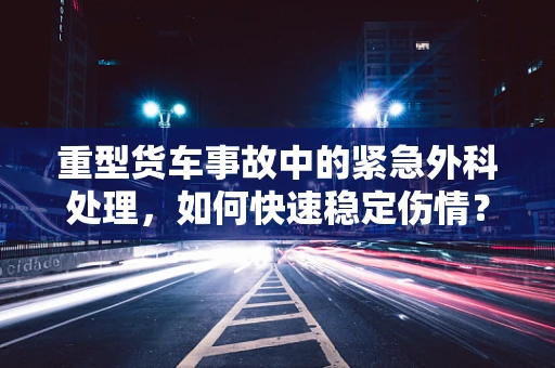重型货车事故中的紧急外科处理，如何快速稳定伤情？