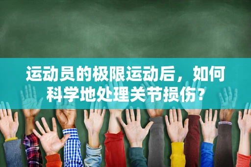 运动员的极限运动后，如何科学地处理关节损伤？