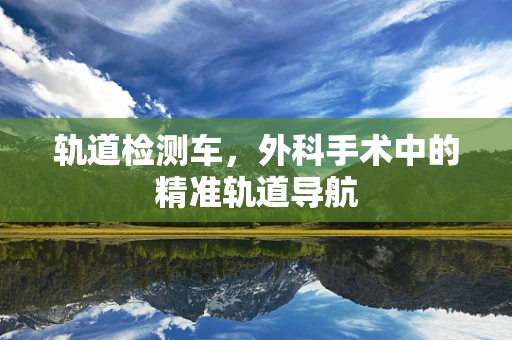 轨道检测车，外科手术中的精准轨道导航
