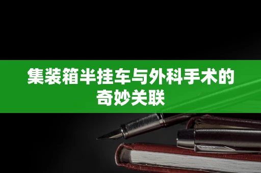 集装箱半挂车与外科手术的奇妙关联
