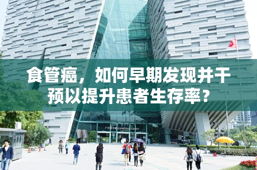 食管癌，如何早期发现并干预以提升患者生存率？