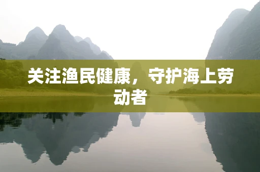 关注渔民健康，守护海上劳动者