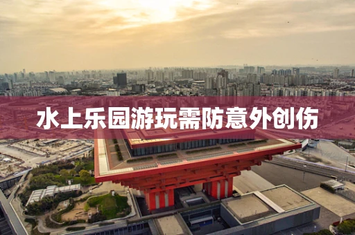 水上乐园游玩需防意外创伤