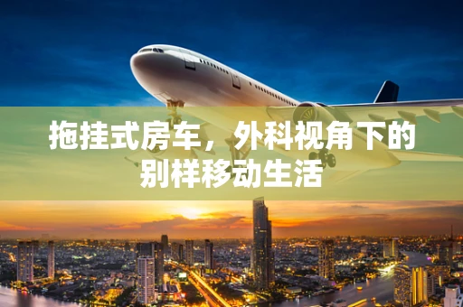 拖挂式房车，外科视角下的别样移动生活