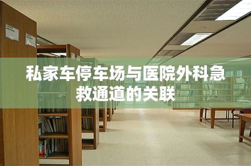 私家车停车场与医院外科急救通道的关联