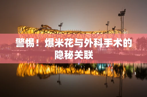 警惕！爆米花与外科手术的隐秘关联