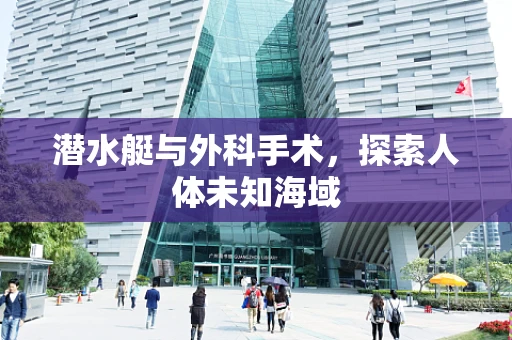 潜水艇与外科手术，探索人体未知海域