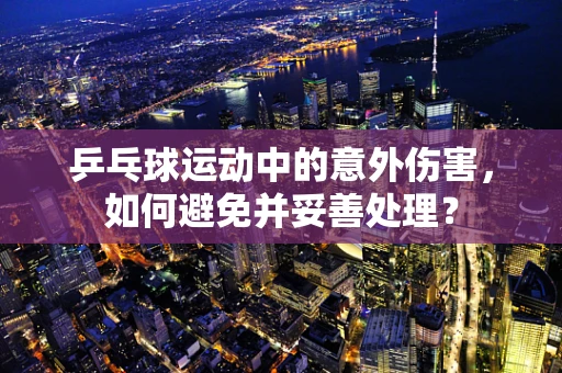 乒乓球运动中的意外伤害，如何避免并妥善处理？
