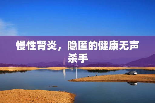 慢性肾炎，隐匿的健康无声杀手