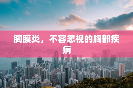 胸膜炎，不容忽视的胸部疾病