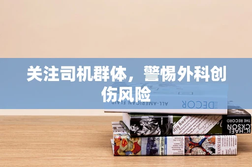 关注司机群体，警惕外科创伤风险
