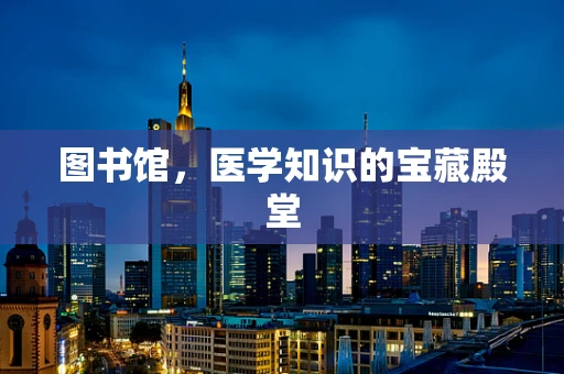 图书馆，医学知识的宝藏殿堂
